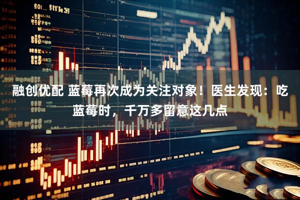 融创优配 蓝莓再次成为关注对象！医生发现：吃蓝莓时，千万多留意这几点